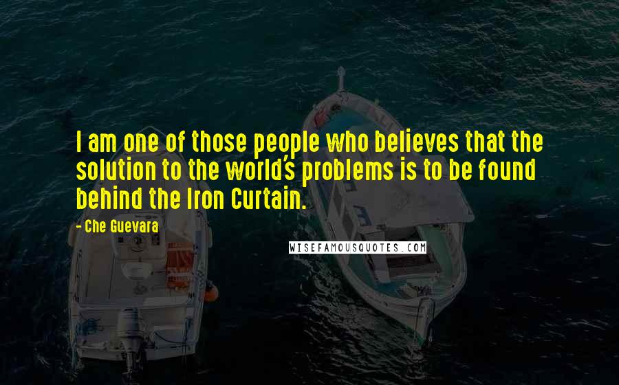 Che Guevara Quotes: I am one of those people who believes that the solution to the world's problems is to be found behind the Iron Curtain.