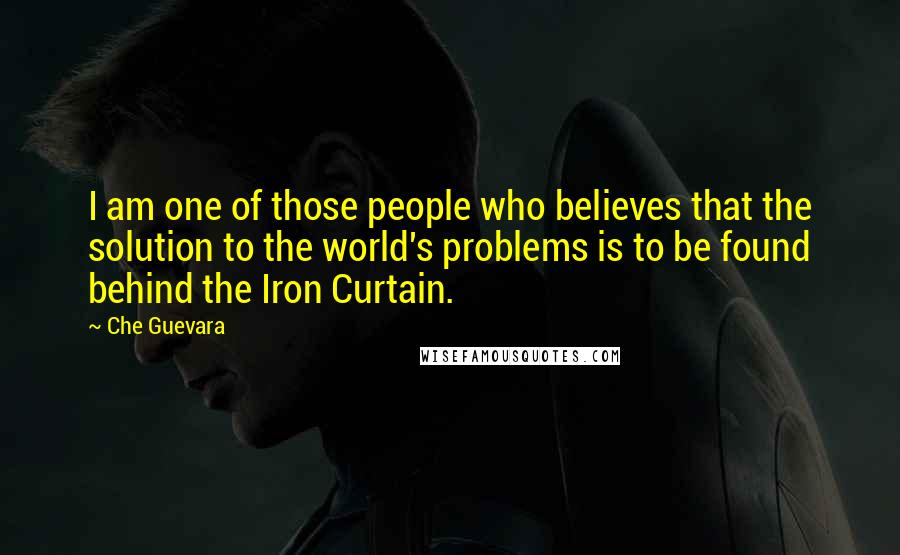 Che Guevara Quotes: I am one of those people who believes that the solution to the world's problems is to be found behind the Iron Curtain.