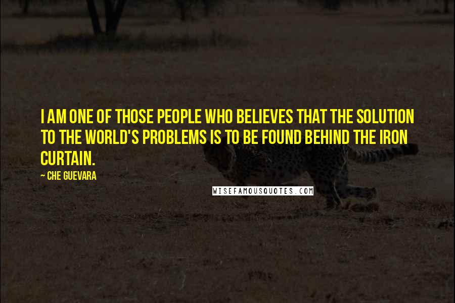 Che Guevara Quotes: I am one of those people who believes that the solution to the world's problems is to be found behind the Iron Curtain.