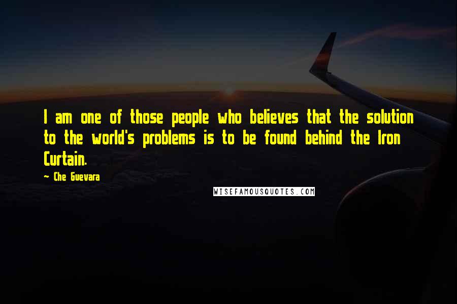 Che Guevara Quotes: I am one of those people who believes that the solution to the world's problems is to be found behind the Iron Curtain.