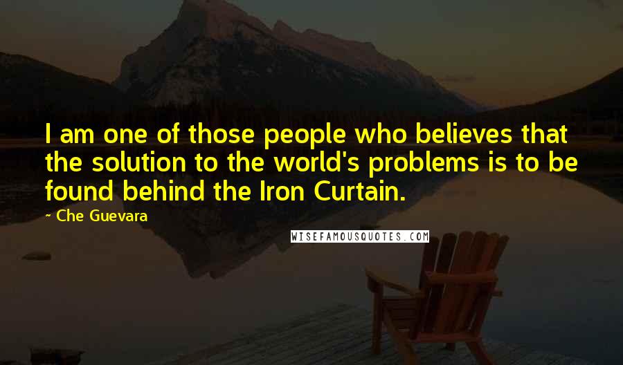 Che Guevara Quotes: I am one of those people who believes that the solution to the world's problems is to be found behind the Iron Curtain.