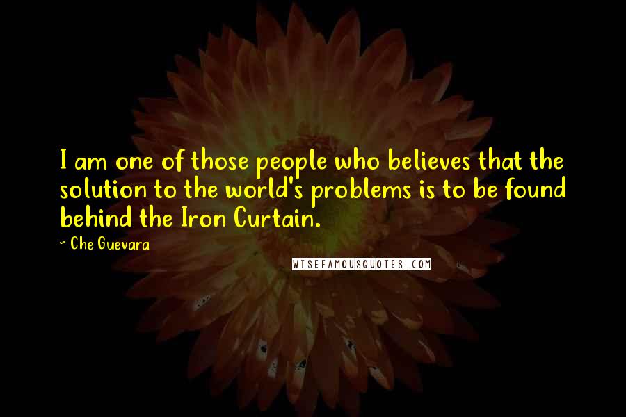 Che Guevara Quotes: I am one of those people who believes that the solution to the world's problems is to be found behind the Iron Curtain.