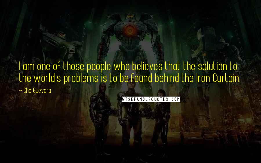 Che Guevara Quotes: I am one of those people who believes that the solution to the world's problems is to be found behind the Iron Curtain.