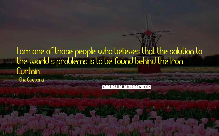 Che Guevara Quotes: I am one of those people who believes that the solution to the world's problems is to be found behind the Iron Curtain.