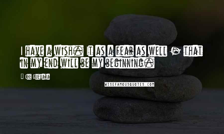 Che Guevara Quotes: I have a wish. It as a fear as well - that in my end will be my beginning.