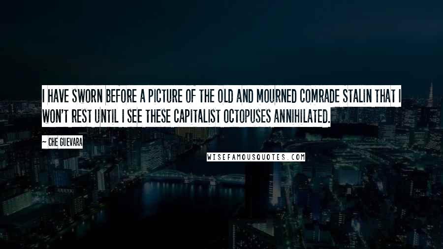 Che Guevara Quotes: I have sworn before a picture of the old and mourned comrade Stalin that I won't rest until I see these capitalist octopuses annihilated.