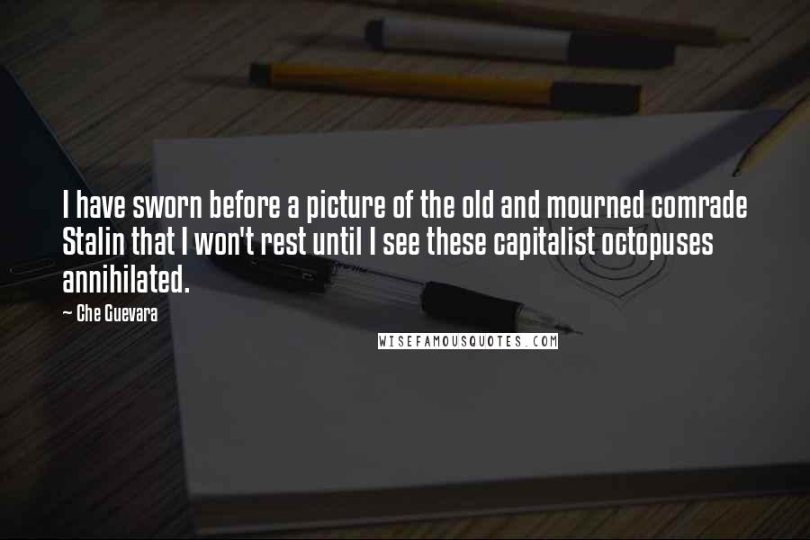 Che Guevara Quotes: I have sworn before a picture of the old and mourned comrade Stalin that I won't rest until I see these capitalist octopuses annihilated.