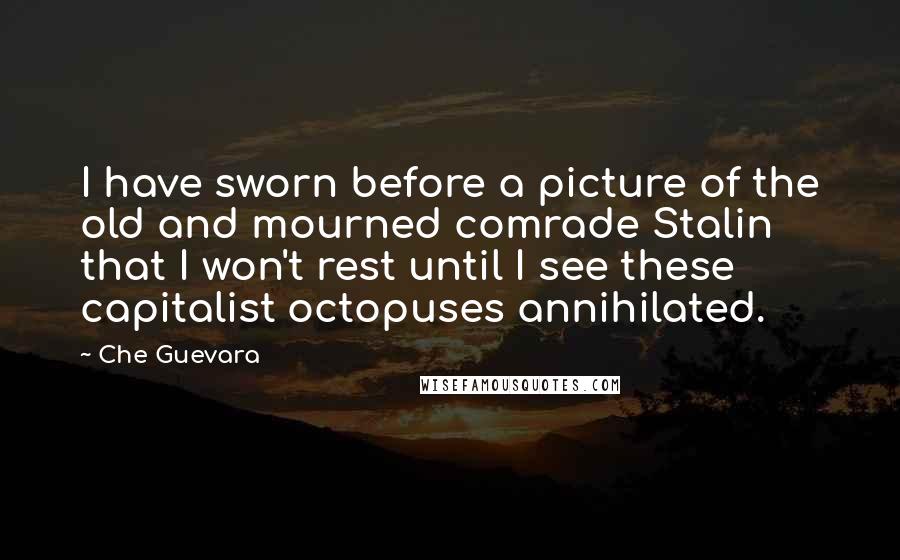 Che Guevara Quotes: I have sworn before a picture of the old and mourned comrade Stalin that I won't rest until I see these capitalist octopuses annihilated.