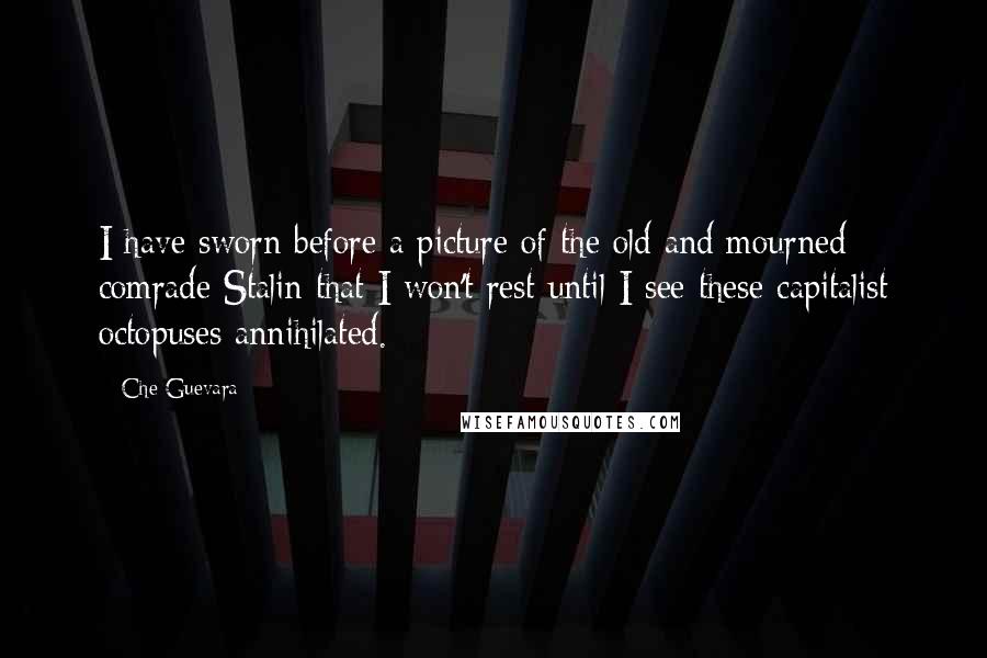 Che Guevara Quotes: I have sworn before a picture of the old and mourned comrade Stalin that I won't rest until I see these capitalist octopuses annihilated.