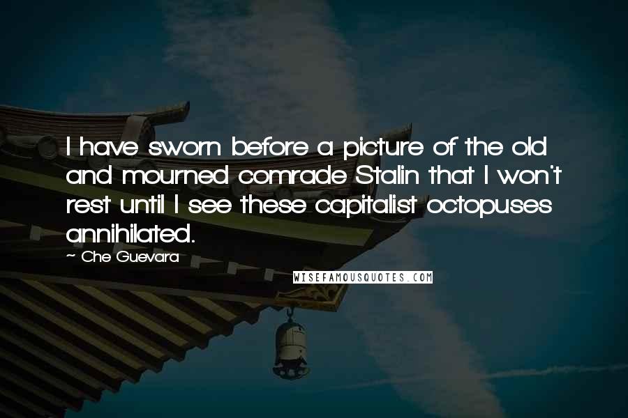Che Guevara Quotes: I have sworn before a picture of the old and mourned comrade Stalin that I won't rest until I see these capitalist octopuses annihilated.
