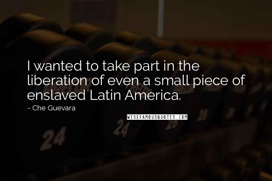 Che Guevara Quotes: I wanted to take part in the liberation of even a small piece of enslaved Latin America.