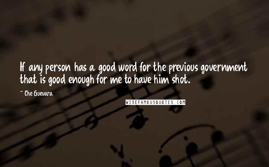 Che Guevara Quotes: If any person has a good word for the previous government that is good enough for me to have him shot.