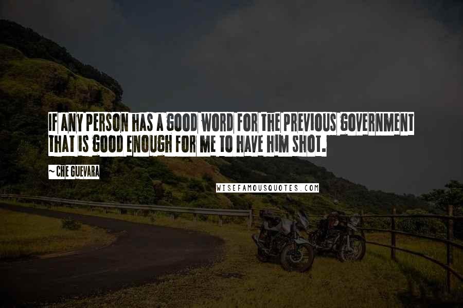 Che Guevara Quotes: If any person has a good word for the previous government that is good enough for me to have him shot.