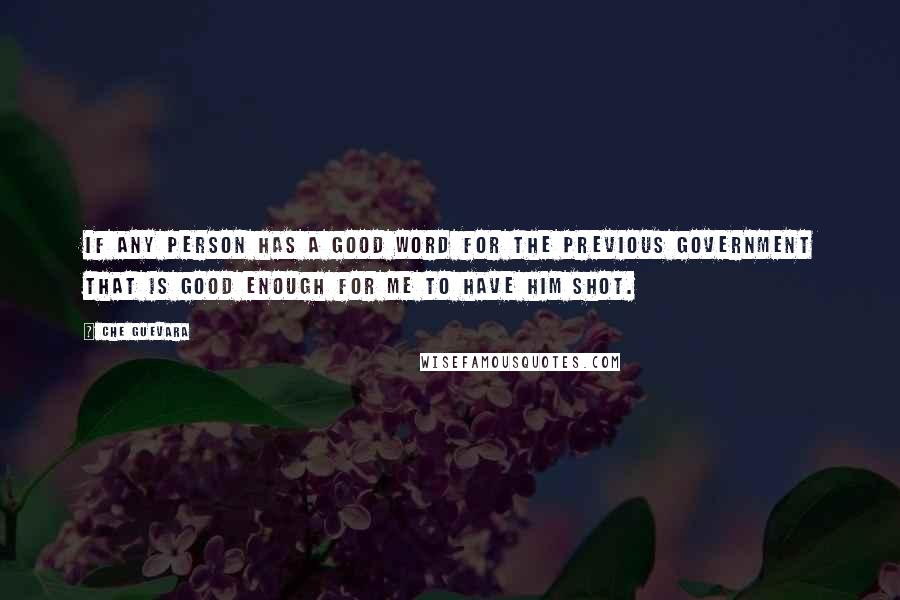 Che Guevara Quotes: If any person has a good word for the previous government that is good enough for me to have him shot.