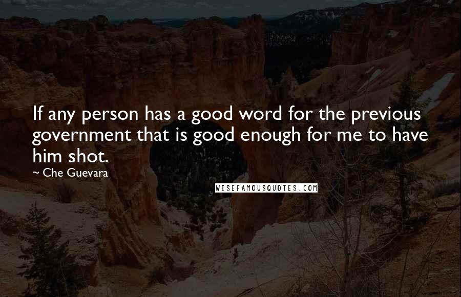 Che Guevara Quotes: If any person has a good word for the previous government that is good enough for me to have him shot.