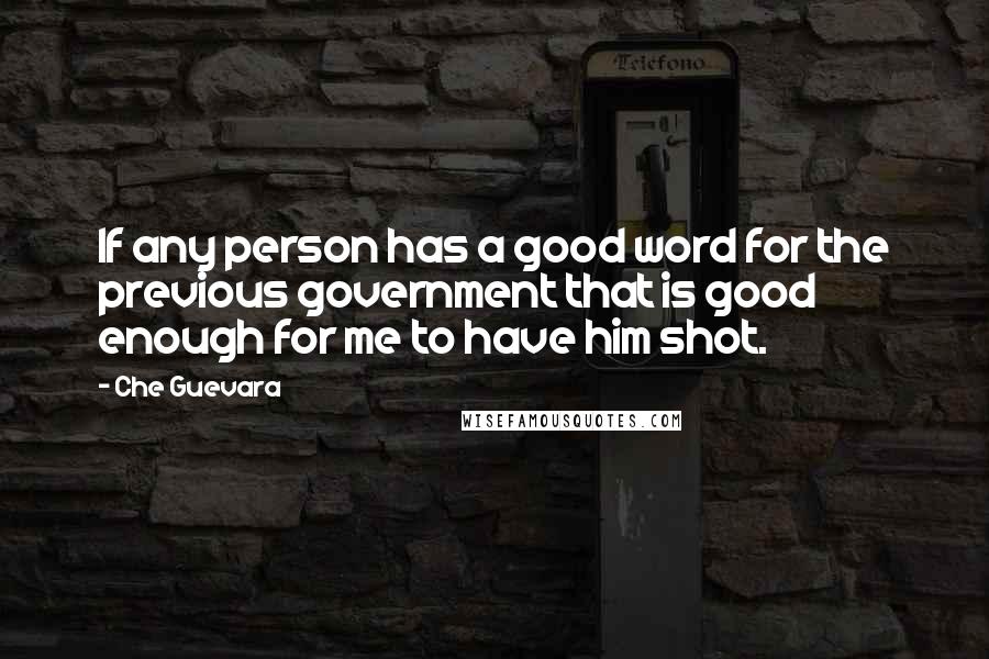 Che Guevara Quotes: If any person has a good word for the previous government that is good enough for me to have him shot.