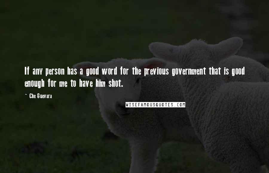 Che Guevara Quotes: If any person has a good word for the previous government that is good enough for me to have him shot.