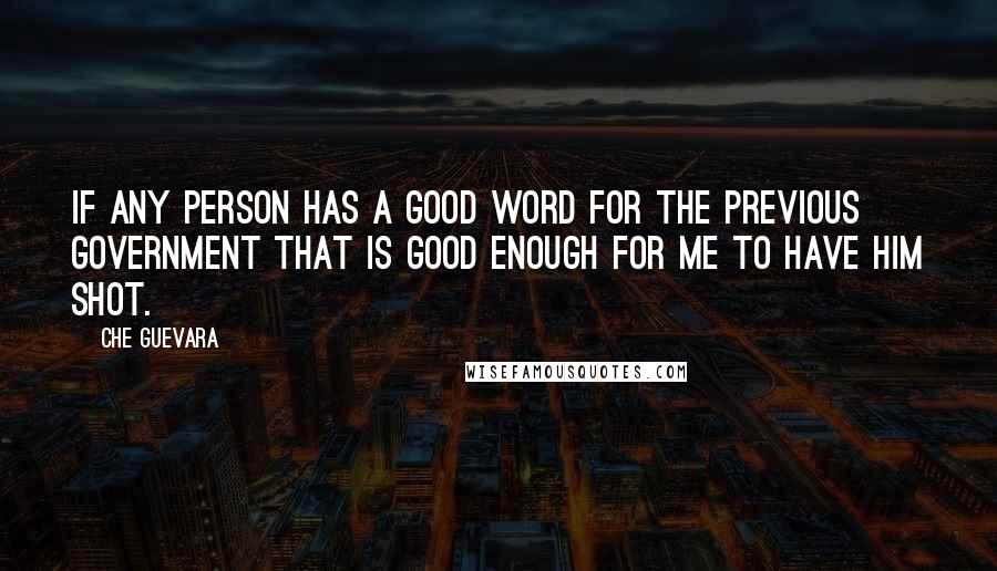 Che Guevara Quotes: If any person has a good word for the previous government that is good enough for me to have him shot.