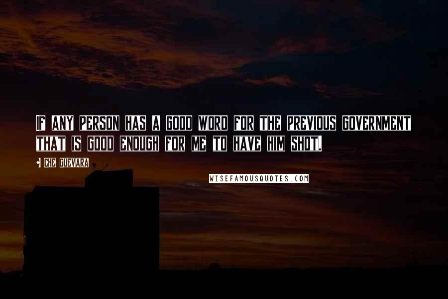 Che Guevara Quotes: If any person has a good word for the previous government that is good enough for me to have him shot.