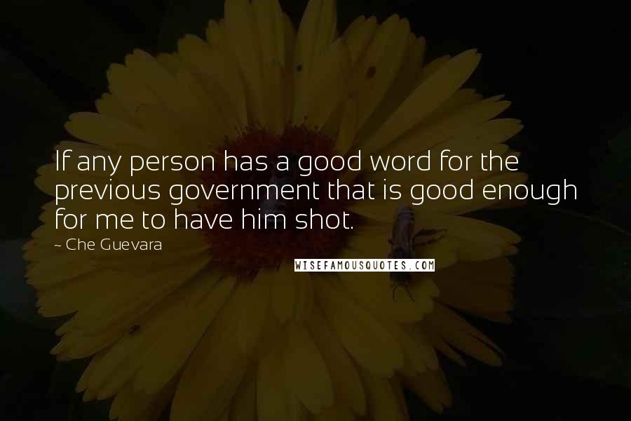 Che Guevara Quotes: If any person has a good word for the previous government that is good enough for me to have him shot.