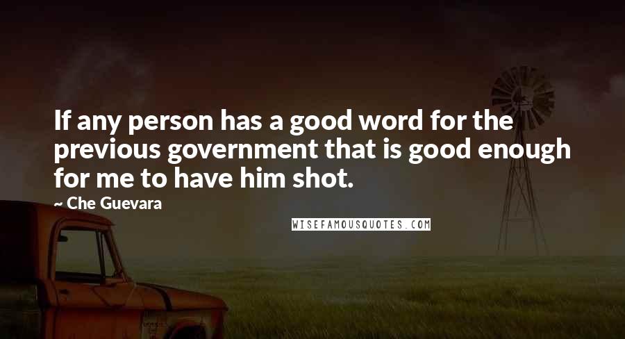 Che Guevara Quotes: If any person has a good word for the previous government that is good enough for me to have him shot.