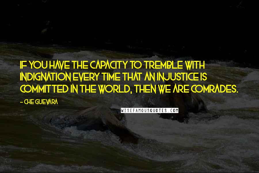 Che Guevara Quotes: If you have the capacity to tremble with indignation every time that an injustice is committed in the world, then we are comrades.