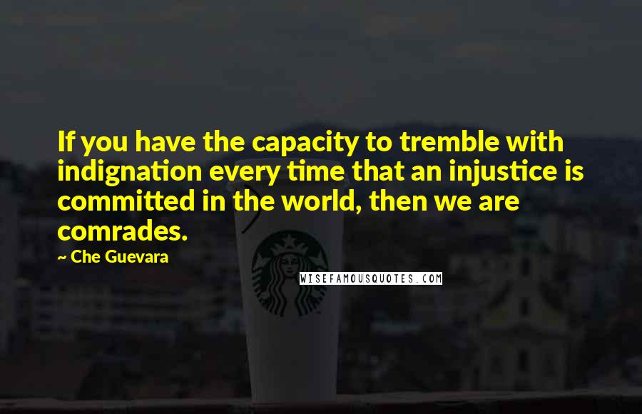 Che Guevara Quotes: If you have the capacity to tremble with indignation every time that an injustice is committed in the world, then we are comrades.