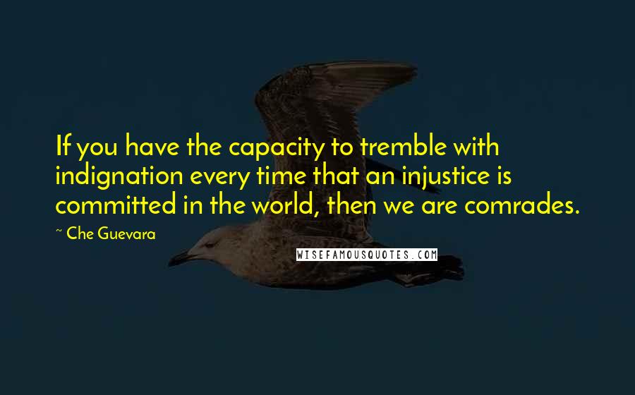 Che Guevara Quotes: If you have the capacity to tremble with indignation every time that an injustice is committed in the world, then we are comrades.