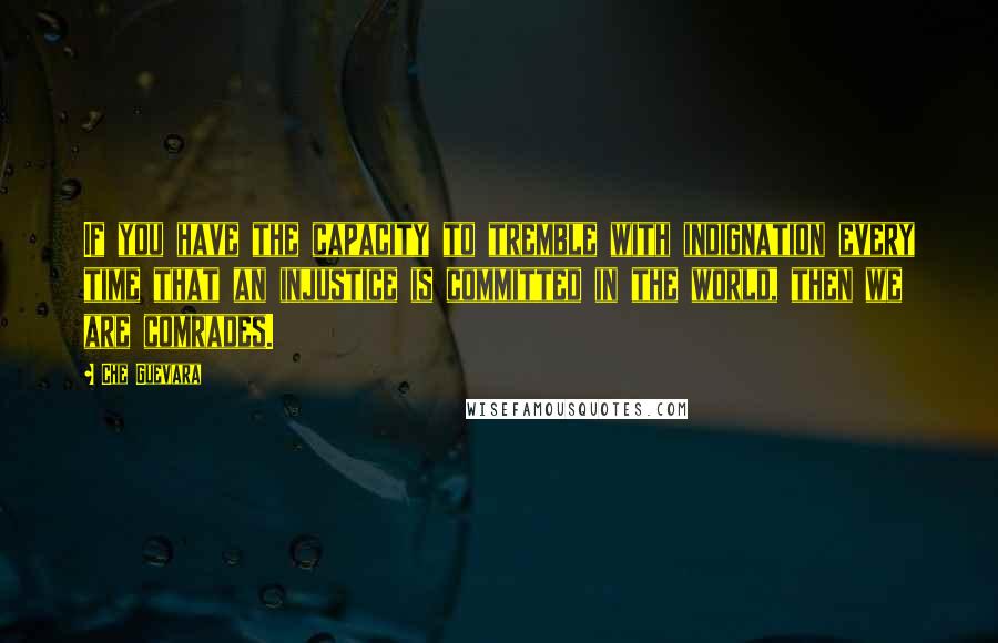 Che Guevara Quotes: If you have the capacity to tremble with indignation every time that an injustice is committed in the world, then we are comrades.