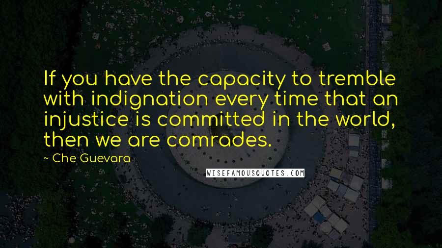 Che Guevara Quotes: If you have the capacity to tremble with indignation every time that an injustice is committed in the world, then we are comrades.