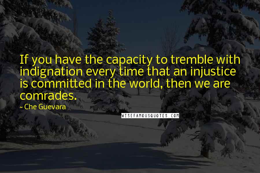 Che Guevara Quotes: If you have the capacity to tremble with indignation every time that an injustice is committed in the world, then we are comrades.