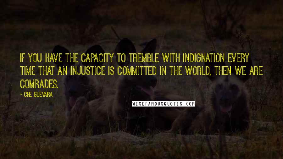 Che Guevara Quotes: If you have the capacity to tremble with indignation every time that an injustice is committed in the world, then we are comrades.