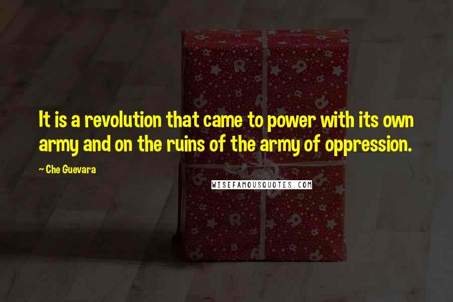 Che Guevara Quotes: It is a revolution that came to power with its own army and on the ruins of the army of oppression.