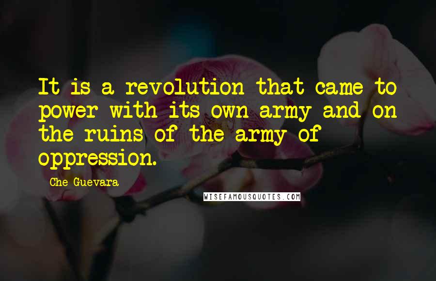 Che Guevara Quotes: It is a revolution that came to power with its own army and on the ruins of the army of oppression.