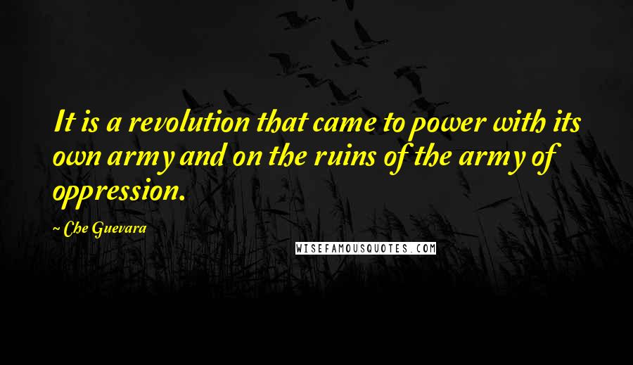 Che Guevara Quotes: It is a revolution that came to power with its own army and on the ruins of the army of oppression.