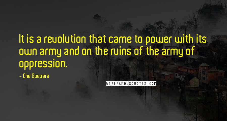 Che Guevara Quotes: It is a revolution that came to power with its own army and on the ruins of the army of oppression.