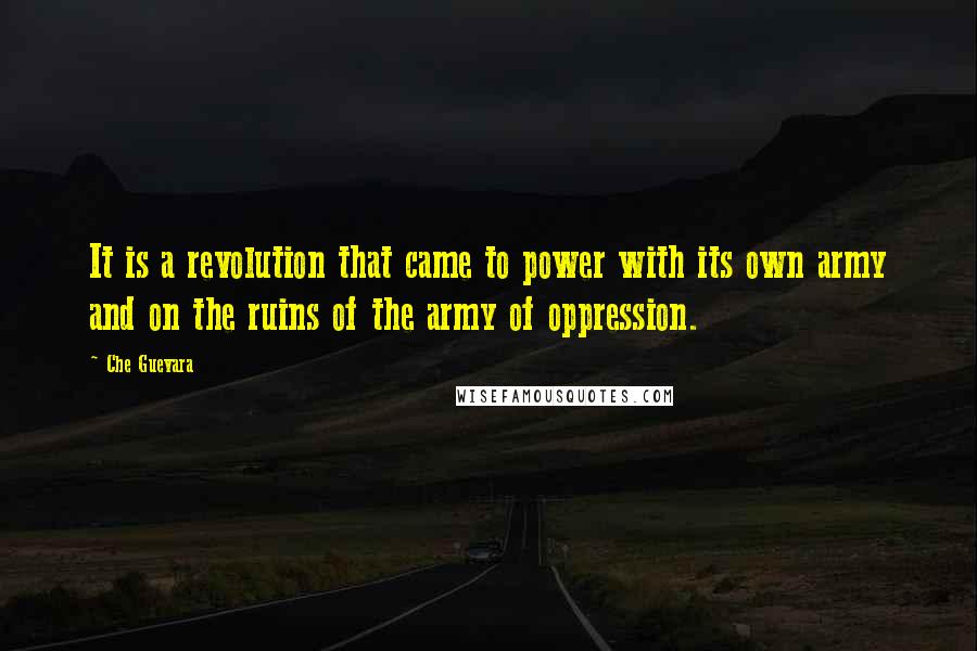 Che Guevara Quotes: It is a revolution that came to power with its own army and on the ruins of the army of oppression.