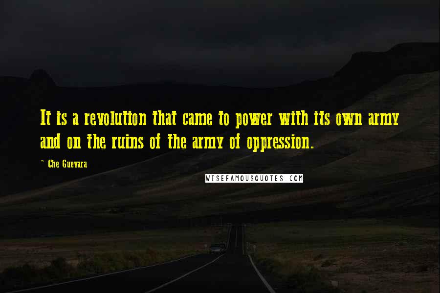 Che Guevara Quotes: It is a revolution that came to power with its own army and on the ruins of the army of oppression.