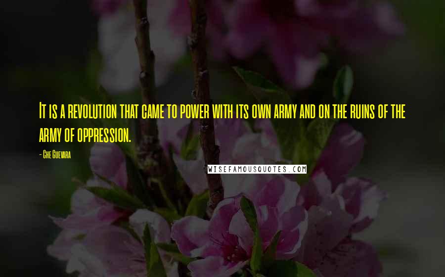 Che Guevara Quotes: It is a revolution that came to power with its own army and on the ruins of the army of oppression.