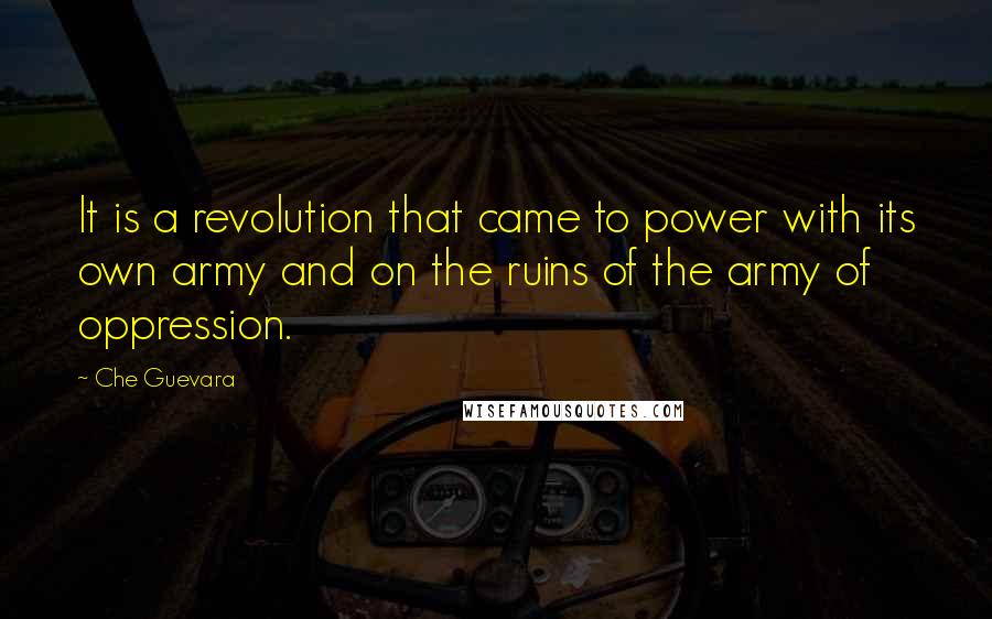 Che Guevara Quotes: It is a revolution that came to power with its own army and on the ruins of the army of oppression.