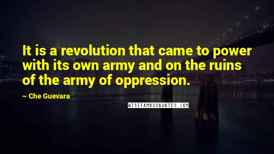 Che Guevara Quotes: It is a revolution that came to power with its own army and on the ruins of the army of oppression.