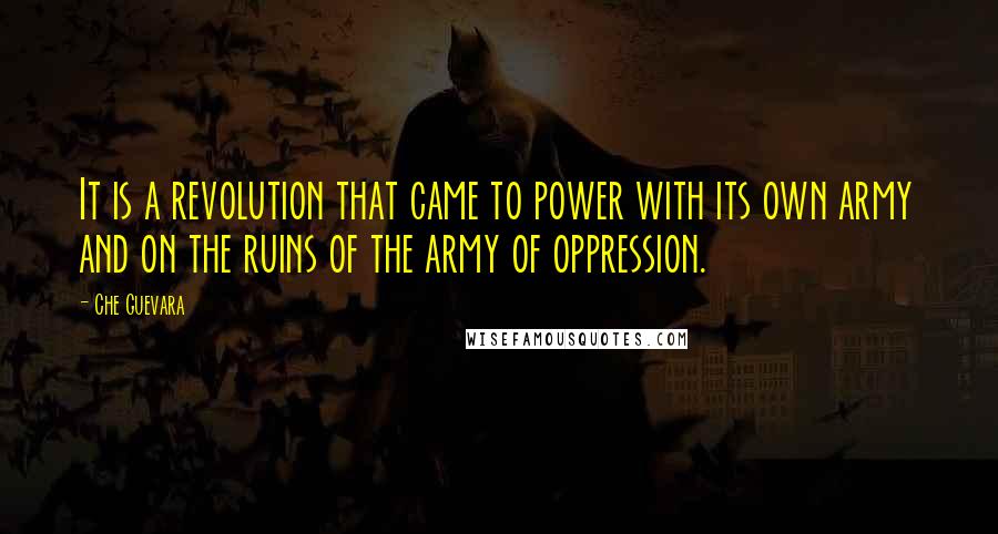 Che Guevara Quotes: It is a revolution that came to power with its own army and on the ruins of the army of oppression.