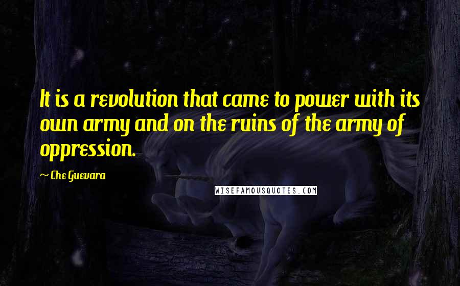 Che Guevara Quotes: It is a revolution that came to power with its own army and on the ruins of the army of oppression.