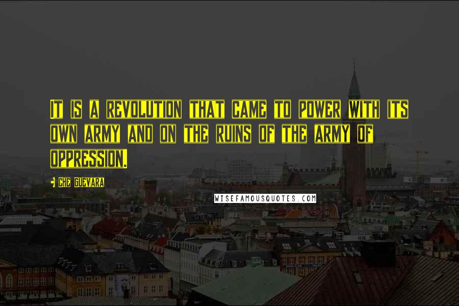 Che Guevara Quotes: It is a revolution that came to power with its own army and on the ruins of the army of oppression.