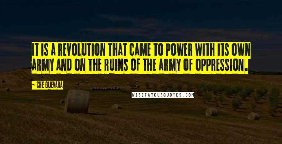 Che Guevara Quotes: It is a revolution that came to power with its own army and on the ruins of the army of oppression.