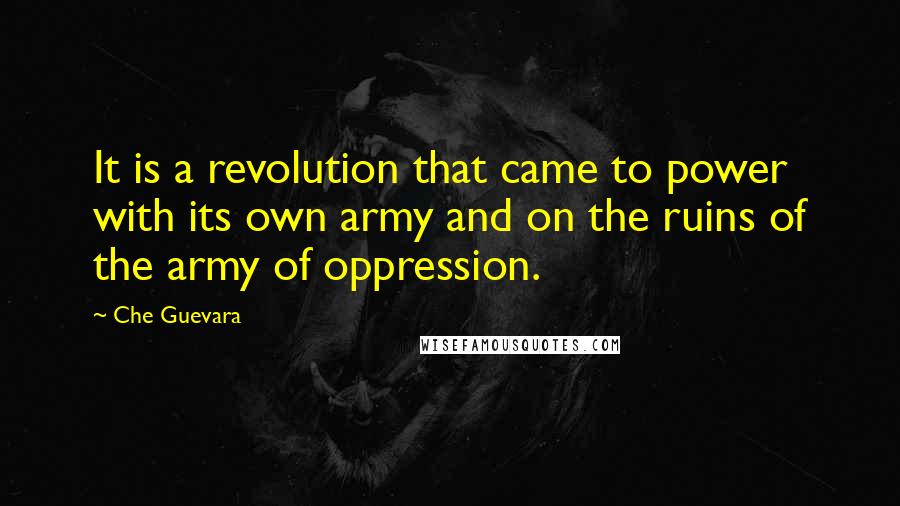 Che Guevara Quotes: It is a revolution that came to power with its own army and on the ruins of the army of oppression.