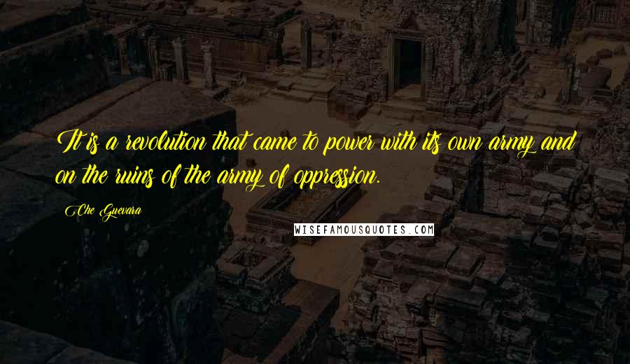 Che Guevara Quotes: It is a revolution that came to power with its own army and on the ruins of the army of oppression.