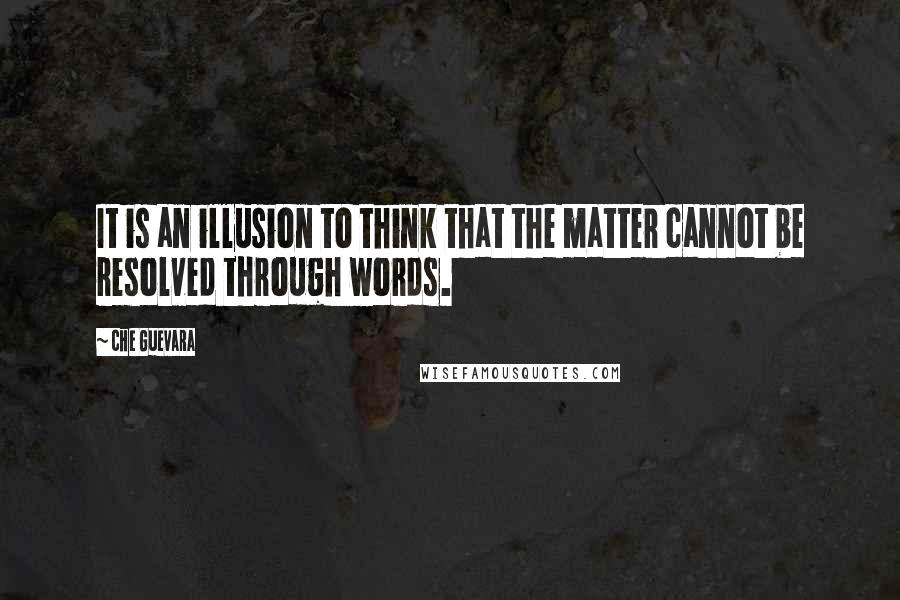 Che Guevara Quotes: It is an illusion to think that the matter cannot be resolved through words.