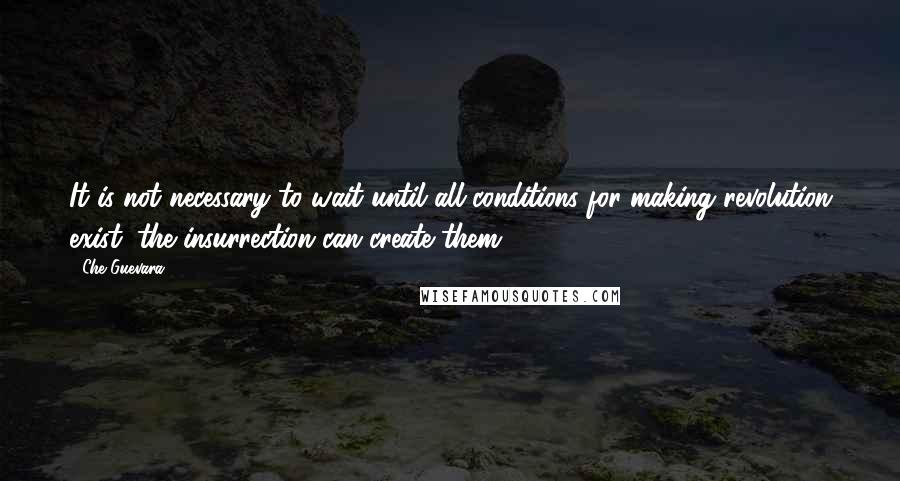 Che Guevara Quotes: It is not necessary to wait until all conditions for making revolution exist; the insurrection can create them.