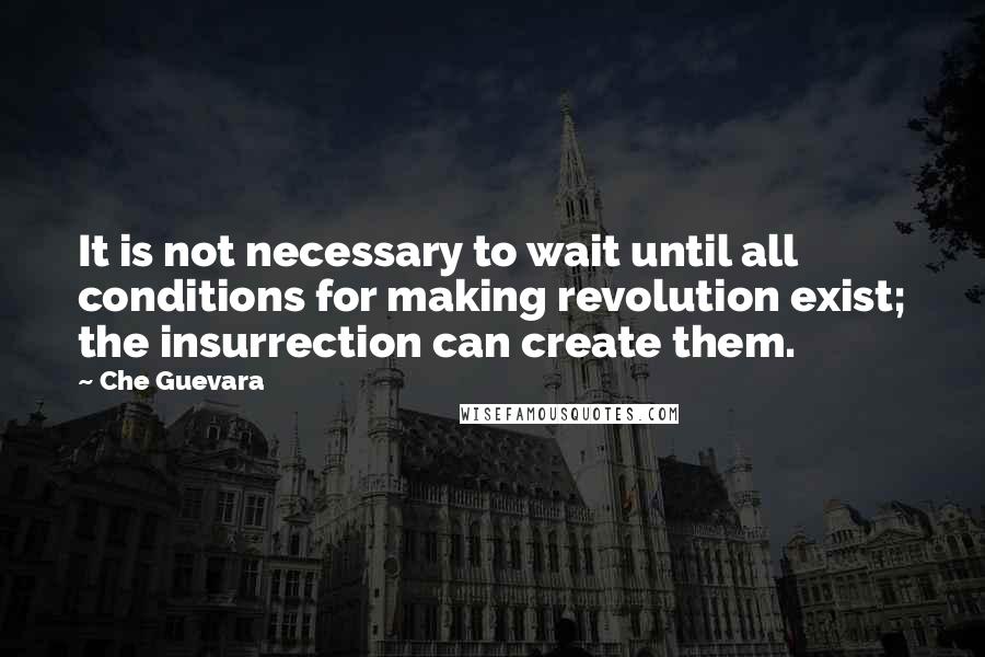 Che Guevara Quotes: It is not necessary to wait until all conditions for making revolution exist; the insurrection can create them.